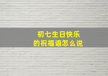 初七生日快乐的祝福语怎么说