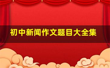 初中新闻作文题目大全集