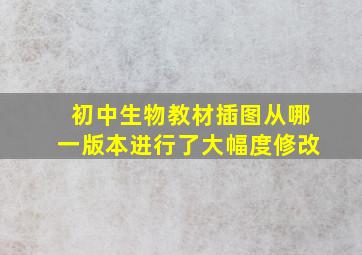 初中生物教材插图从哪一版本进行了大幅度修改