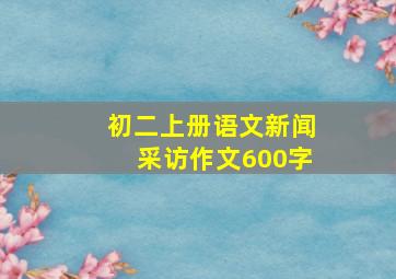 初二上册语文新闻采访作文600字