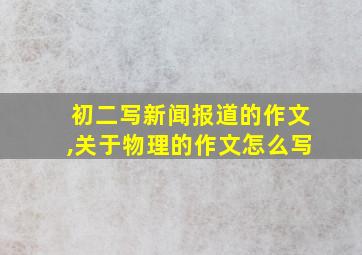 初二写新闻报道的作文,关于物理的作文怎么写