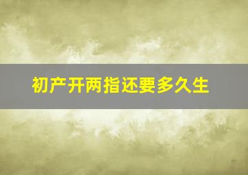 初产开两指还要多久生