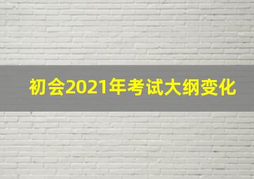 初会2021年考试大纲变化