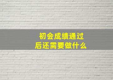 初会成绩通过后还需要做什么