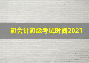 初会计初级考试时间2021