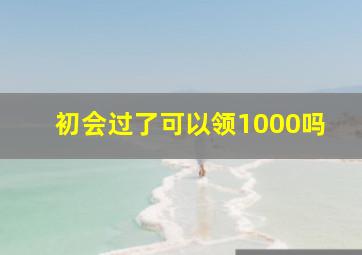 初会过了可以领1000吗