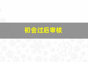 初会过后审核