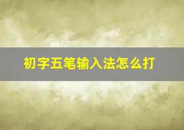 初字五笔输入法怎么打