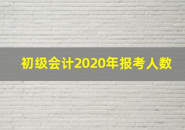 初级会计2020年报考人数