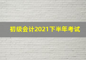 初级会计2021下半年考试