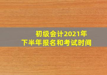 初级会计2021年下半年报名和考试时间