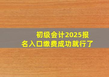 初级会计2025报名入口缴费成功就行了