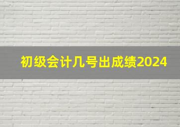 初级会计几号出成绩2024