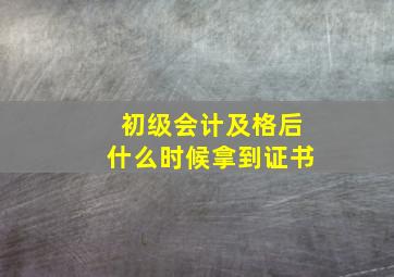 初级会计及格后什么时候拿到证书