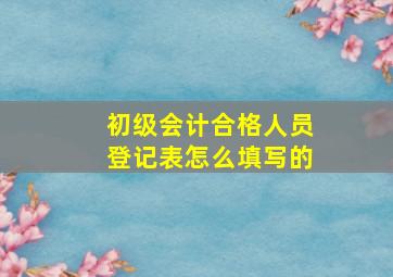 初级会计合格人员登记表怎么填写的