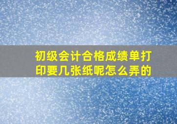 初级会计合格成绩单打印要几张纸呢怎么弄的