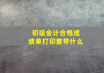 初级会计合格成绩单打印要带什么