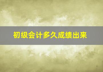 初级会计多久成绩出来