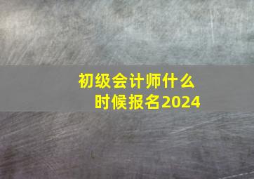 初级会计师什么时候报名2024