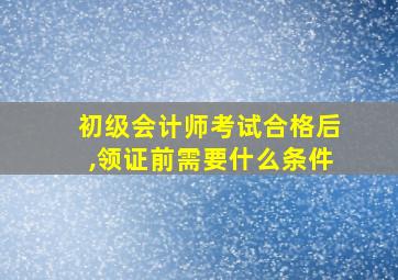 初级会计师考试合格后,领证前需要什么条件