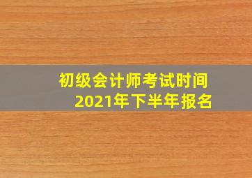 初级会计师考试时间2021年下半年报名