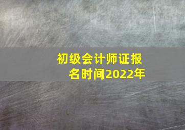 初级会计师证报名时间2022年