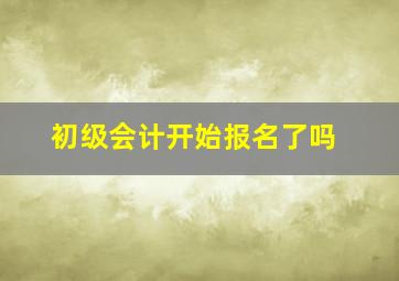 初级会计开始报名了吗