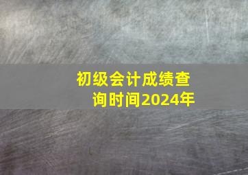 初级会计成绩查询时间2024年