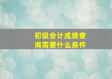 初级会计成绩查询需要什么条件