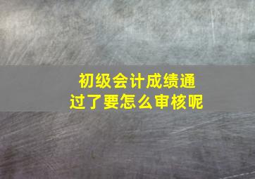 初级会计成绩通过了要怎么审核呢