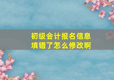 初级会计报名信息填错了怎么修改啊