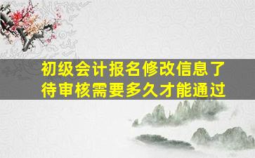 初级会计报名修改信息了待审核需要多久才能通过