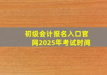 初级会计报名入口官网2025年考试时间