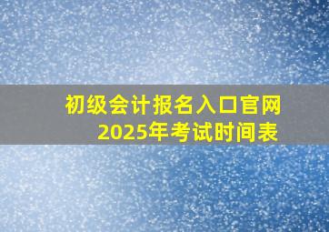 初级会计报名入口官网2025年考试时间表