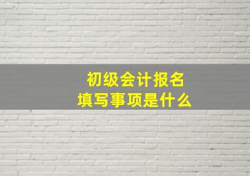 初级会计报名填写事项是什么