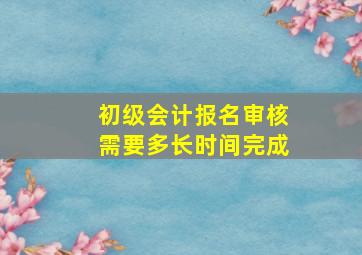 初级会计报名审核需要多长时间完成