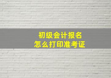 初级会计报名怎么打印准考证