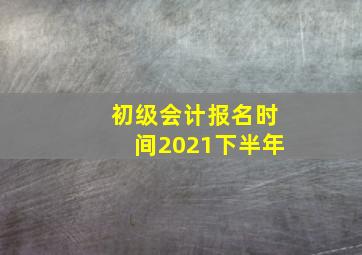 初级会计报名时间2021下半年