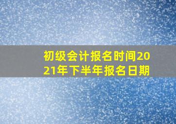 初级会计报名时间2021年下半年报名日期