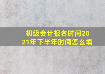 初级会计报名时间2021年下半年时间怎么填