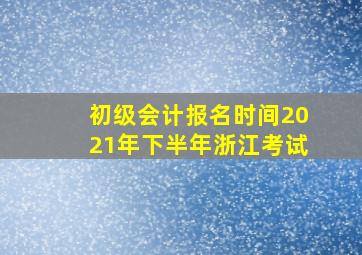 初级会计报名时间2021年下半年浙江考试