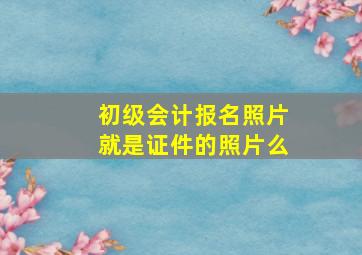 初级会计报名照片就是证件的照片么