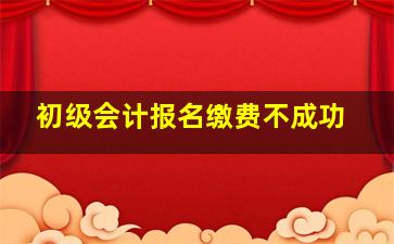 初级会计报名缴费不成功