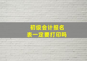 初级会计报名表一定要打印吗