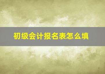 初级会计报名表怎么填