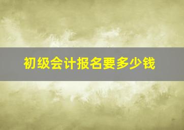 初级会计报名要多少钱