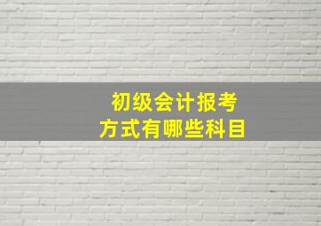 初级会计报考方式有哪些科目