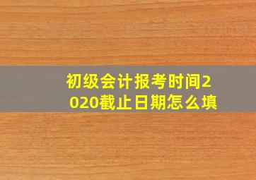 初级会计报考时间2020截止日期怎么填