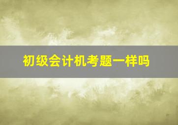 初级会计机考题一样吗