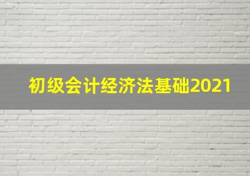 初级会计经济法基础2021